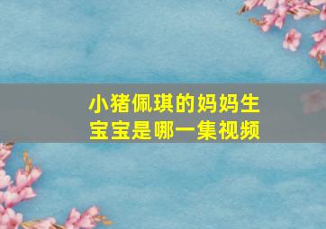 小猪佩琪的妈妈生宝宝是哪一集视频