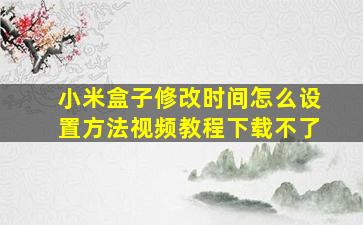 小米盒子修改时间怎么设置方法视频教程下载不了