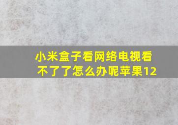 小米盒子看网络电视看不了了怎么办呢苹果12