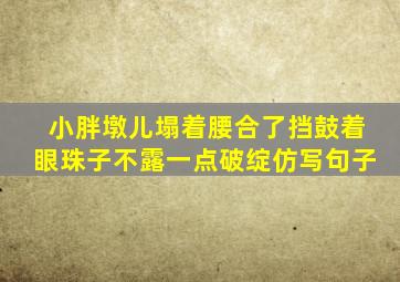 小胖墩儿塌着腰合了挡鼓着眼珠子不露一点破绽仿写句子