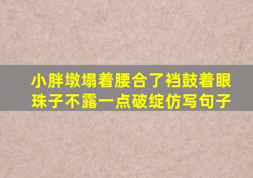 小胖墩塌着腰合了裆鼓着眼珠子不露一点破绽仿写句子