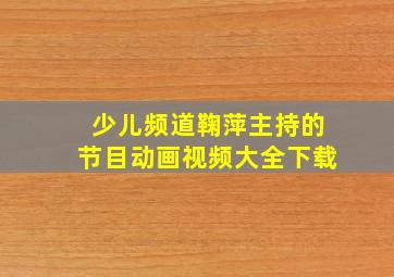 少儿频道鞠萍主持的节目动画视频大全下载