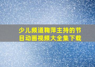 少儿频道鞠萍主持的节目动画视频大全集下载