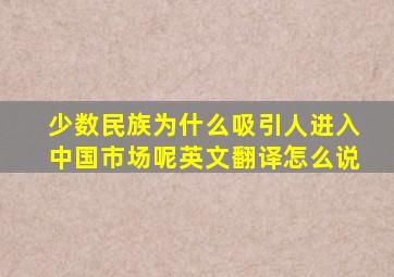 少数民族为什么吸引人进入中国市场呢英文翻译怎么说