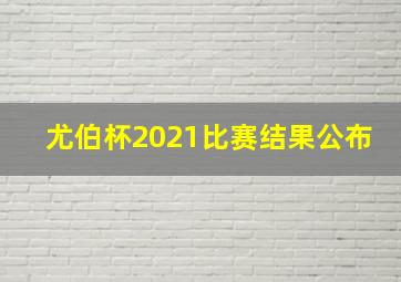 尤伯杯2021比赛结果公布