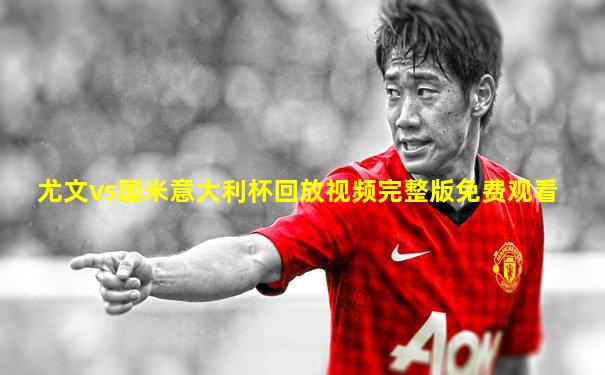 尤文vs国米意大利杯回放视频完整版免费观看