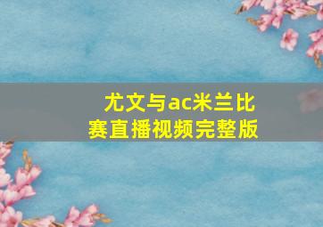 尤文与ac米兰比赛直播视频完整版