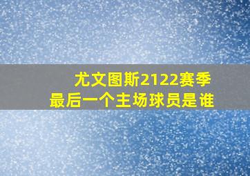 尤文图斯2122赛季最后一个主场球员是谁