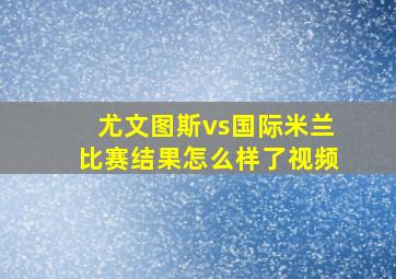 尤文图斯vs国际米兰比赛结果怎么样了视频