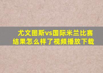 尤文图斯vs国际米兰比赛结果怎么样了视频播放下载