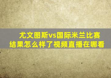 尤文图斯vs国际米兰比赛结果怎么样了视频直播在哪看