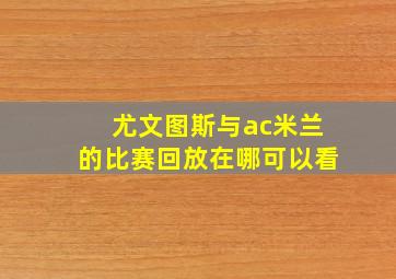 尤文图斯与ac米兰的比赛回放在哪可以看