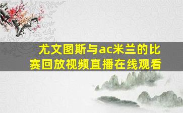 尤文图斯与ac米兰的比赛回放视频直播在线观看