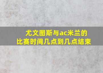 尤文图斯与ac米兰的比赛时间几点到几点结束