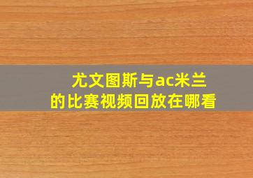 尤文图斯与ac米兰的比赛视频回放在哪看