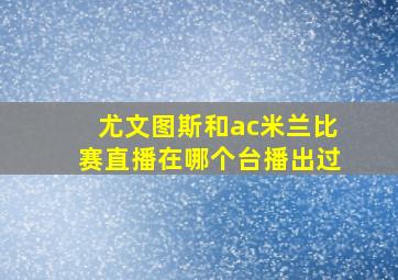 尤文图斯和ac米兰比赛直播在哪个台播出过