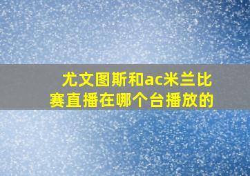 尤文图斯和ac米兰比赛直播在哪个台播放的