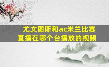 尤文图斯和ac米兰比赛直播在哪个台播放的视频