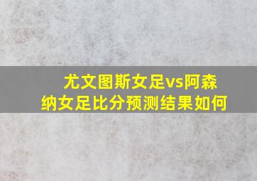 尤文图斯女足vs阿森纳女足比分预测结果如何