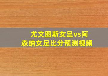 尤文图斯女足vs阿森纳女足比分预测视频