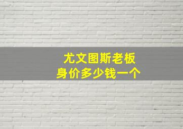 尤文图斯老板身价多少钱一个