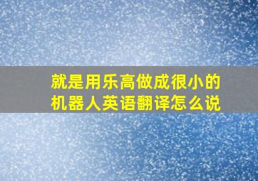 就是用乐高做成很小的机器人英语翻译怎么说