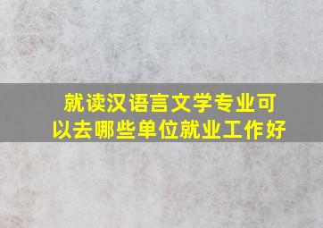 就读汉语言文学专业可以去哪些单位就业工作好