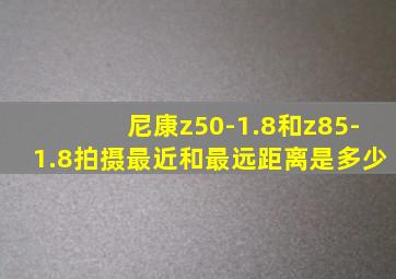 尼康z50-1.8和z85-1.8拍摄最近和最远距离是多少