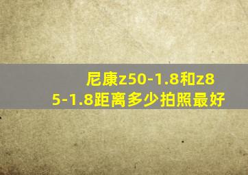 尼康z50-1.8和z85-1.8距离多少拍照最好