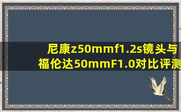 尼康z50mmf1.2s镜头与福伦达50mmF1.0对比评测