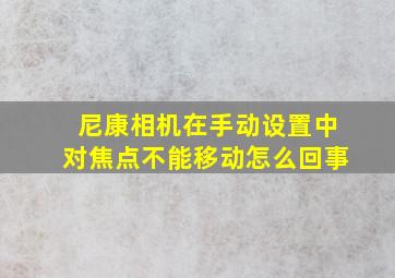 尼康相机在手动设置中对焦点不能移动怎么回事