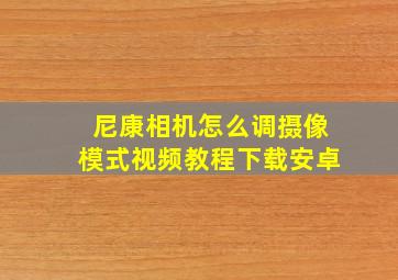 尼康相机怎么调摄像模式视频教程下载安卓