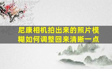 尼康相机拍出来的照片模糊如何调整回来清晰一点