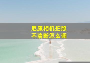 尼康相机拍照不清晰怎么调