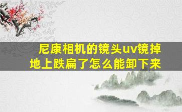 尼康相机的镜头uv镜掉地上跌扁了怎么能卸下来