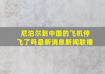 尼泊尔到中国的飞机停飞了吗最新消息新闻联播