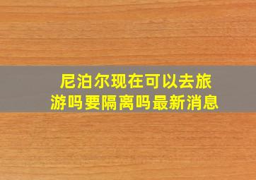 尼泊尔现在可以去旅游吗要隔离吗最新消息