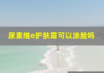 尿素维e护肤霜可以涂脸吗