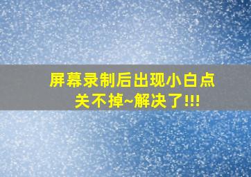 屏幕录制后出现小白点关不掉~解决了!!!