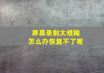 屏幕录制太模糊怎么办恢复不了呢