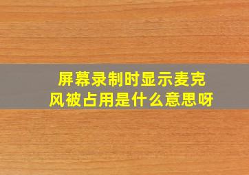 屏幕录制时显示麦克风被占用是什么意思呀