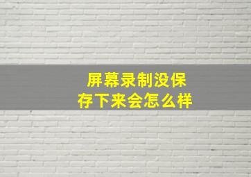 屏幕录制没保存下来会怎么样