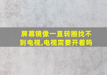 屏幕镜像一直转圈找不到电视,电视需要开着吗