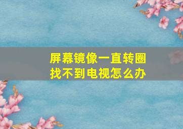 屏幕镜像一直转圈找不到电视怎么办