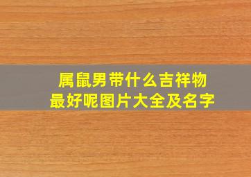 属鼠男带什么吉祥物最好呢图片大全及名字