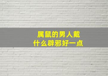 属鼠的男人戴什么辟邪好一点