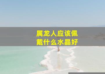 属龙人应该佩戴什么水晶好