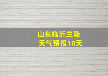 山东临沂兰陵天气预报10天