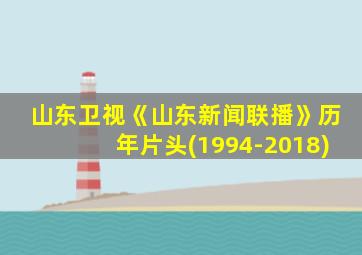 山东卫视《山东新闻联播》历年片头(1994-2018)