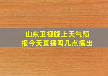 山东卫视晚上天气预报今天直播吗几点播出